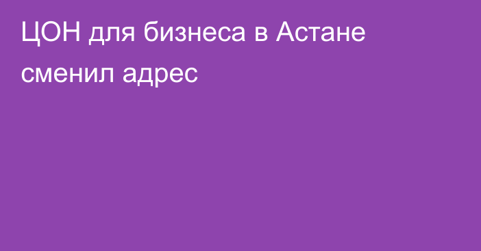 ЦОН для бизнеса в Астане сменил адрес