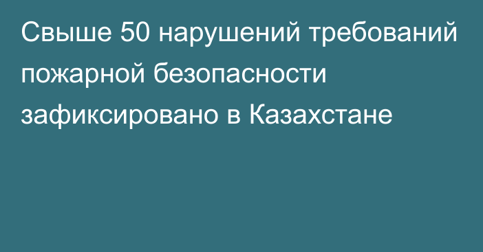 Свыше 50 нарушений требований пожарной безопасности зафиксировано в Казахстане