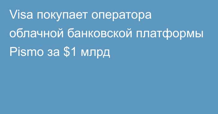 Visa покупает оператора облачной банковской платформы Pismo за $1 млрд