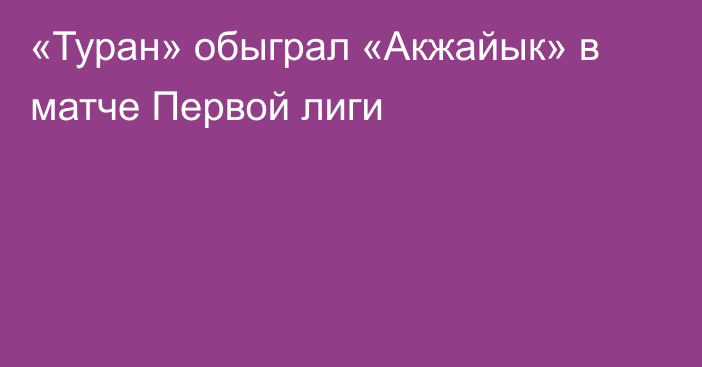 «Туран» обыграл «Акжайык» в матче Первой лиги