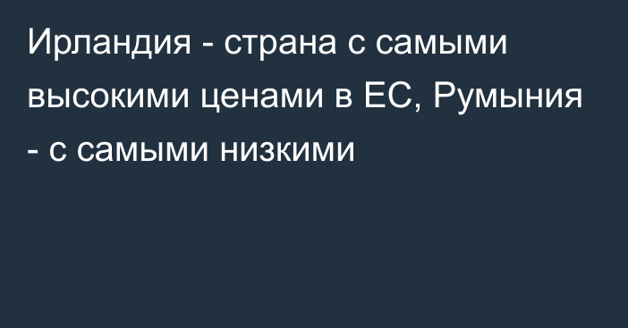 Ирландия - страна с самыми высокими ценами в ЕС, Румыния - с самыми низкими