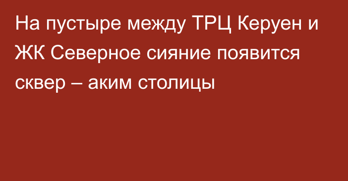 На пустыре между ТРЦ Керуен и ЖК Северное сияние появится сквер – аким столицы