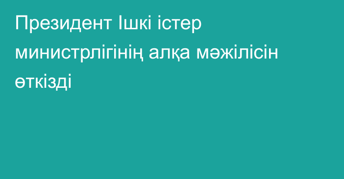 Президент Ішкі істер министрлігінің алқа мәжілісін өткізді