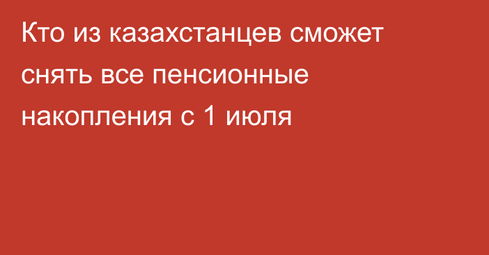 Кто из казахстанцев сможет снять все пенсионные накопления с 1 июля