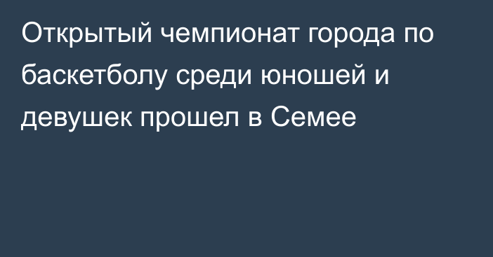 Открытый чемпионат города по баскетболу среди юношей и девушек прошел в Семее