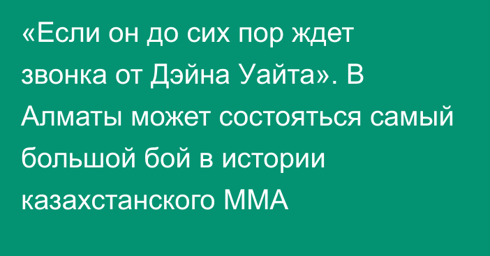 «Если он до сих пор ждет звонка от Дэйна Уайта». В Алматы может состояться самый большой бой в истории казахстанского ММА