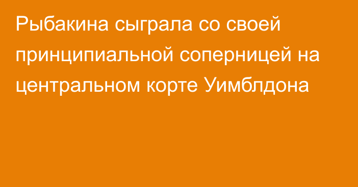 Рыбакина сыграла со своей принципиальной соперницей на центральном корте Уимблдона