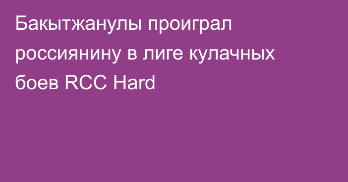 Бакытжанулы проиграл россиянину в лиге кулачных боев RCC Hard