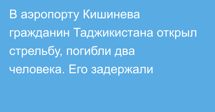 В аэропорту Кишинева гражданин Таджикистана открыл стрельбу, погибли два человека. Его задержали