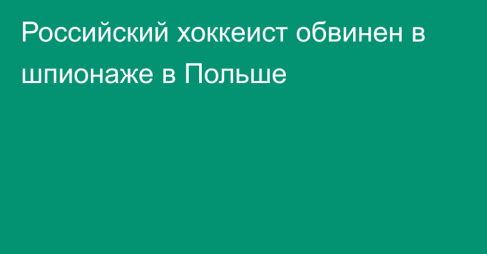 Российский хоккеист обвинен в шпионаже в Польше