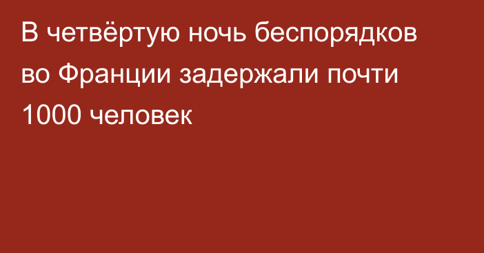 В четвёртую ночь беспорядков во Франции задержали почти 1000 человек