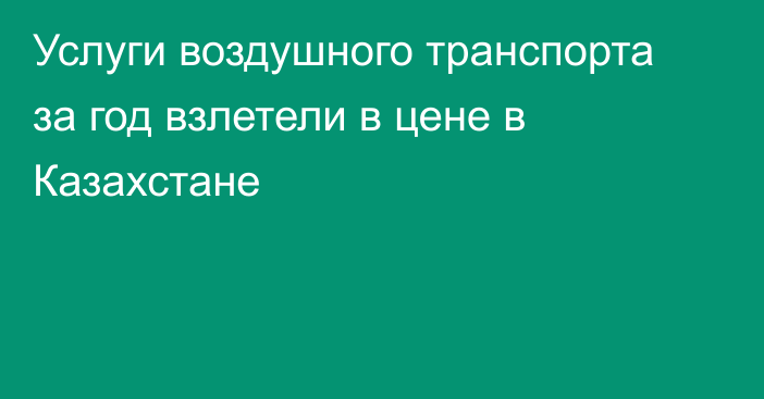 Услуги воздушного транспорта за год взлетели в цене в Казахстане