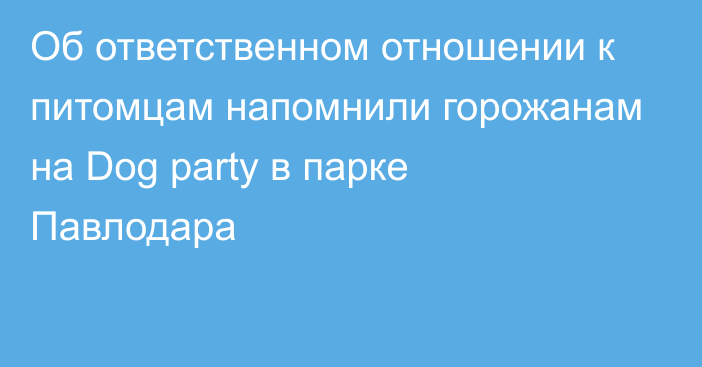 Об ответственном отношении к питомцам напомнили горожанам на Dog party в парке Павлодара