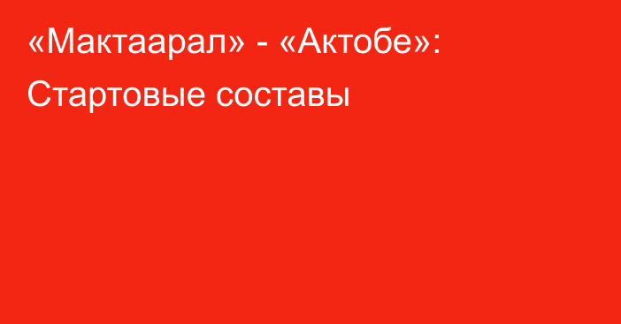 «Мактаарал» - «Актобе»: Стартовые составы