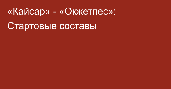 «Кайсар» - «Окжетпес»: Стартовые составы