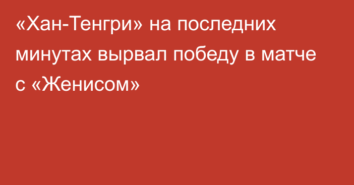 «Хан-Тенгри» на последних минутах вырвал победу в матче с «Женисом»