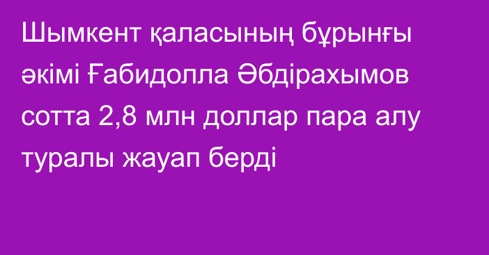 Шымкент қаласының бұрынғы әкімі Ғабидолла Әбдірахымов сотта 2,8 млн доллар пара алу туралы жауап берді