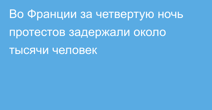 Во Франции за четвертую ночь протестов задержали около тысячи человек