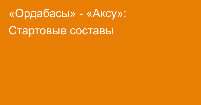 «Ордабасы» - «Аксу»: Стартовые составы