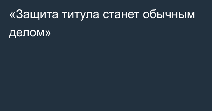 «Защита титула станет обычным делом»