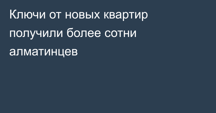 Ключи от новых квартир получили более сотни алматинцев