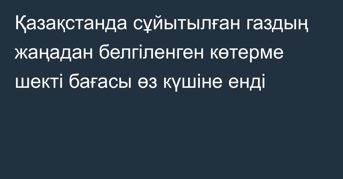 Қазақстанда сұйытылған газдың жаңадан белгіленген көтерме шекті бағасы өз күшіне енді