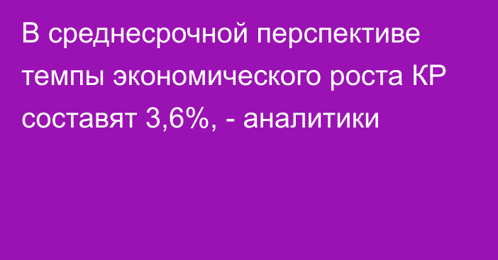 В среднесрочной перспективе темпы экономического роста КР составят 3,6%, - аналитики