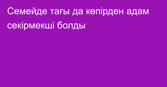 Семейде тағы да көпірден адам секірмекші болды