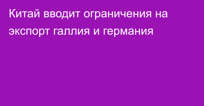 Китай вводит ограничения на экспорт галлия и германия