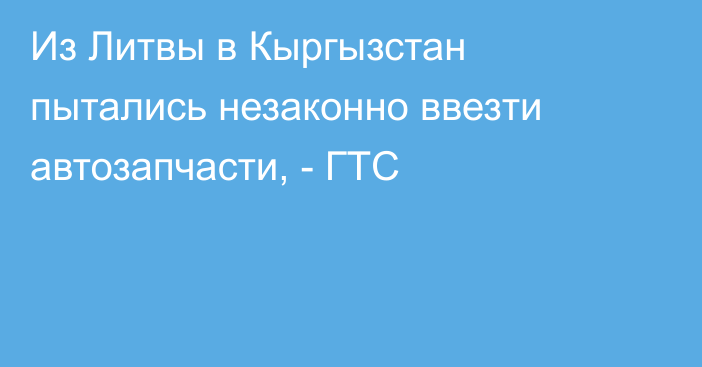 Из Литвы в Кыргызстан пытались незаконно ввезти автозапчасти, - ГТС