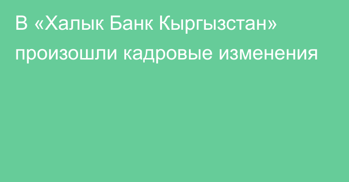 В «Халык Банк Кыргызстан» произошли кадровые изменения