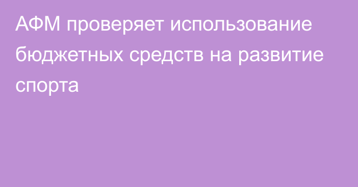 АФМ проверяет использование бюджетных средств на развитие спорта