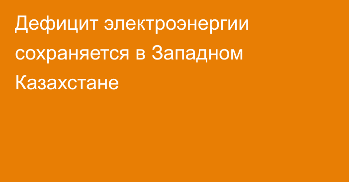 Дефицит электроэнергии сохраняется в Западном Казахстане