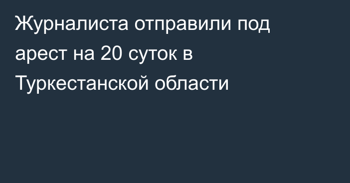 Журналиста отправили под арест на 20 суток в Туркестанской области