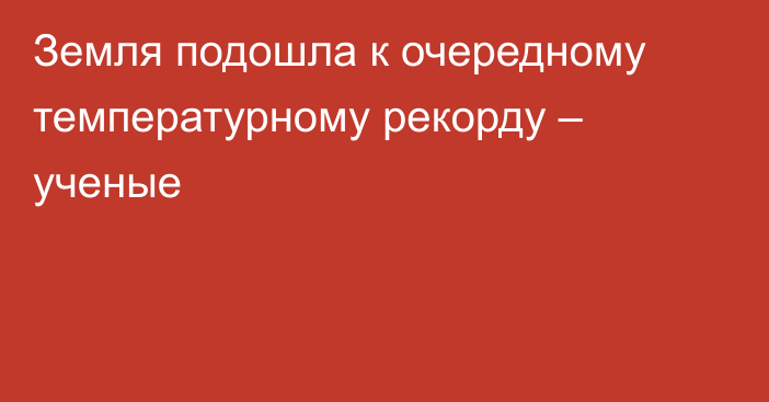 Земля подошла к очередному температурному рекорду – ученые