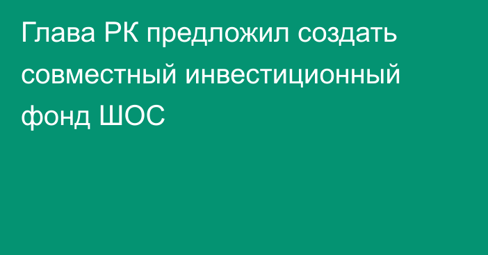 Глава РК предложил создать совместный инвестиционный фонд ШОС