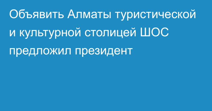 Объявить Алматы туристической и культурной столицей ШОС предложил президент