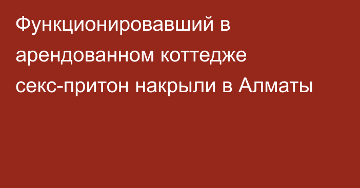 Функционировавший в арендованном коттедже секс-притон накрыли в Алматы