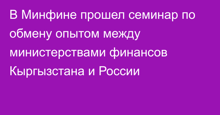 В Минфине прошел семинар по обмену опытом между министерствами финансов Кыргызстана и России