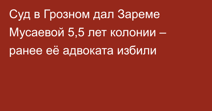 Суд в Грозном дал Зареме Мусаевой 5,5 лет колонии – ранее её адвоката избили