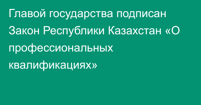 Главой государства подписан Закон Республики Казахстан  «О профессиональных квалификациях»