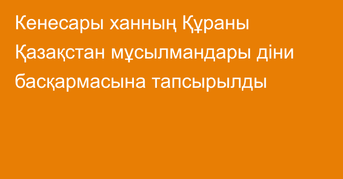 Кенесары ханның Құраны Қазақстан мұсылмандары діни басқармасына тапсырылды