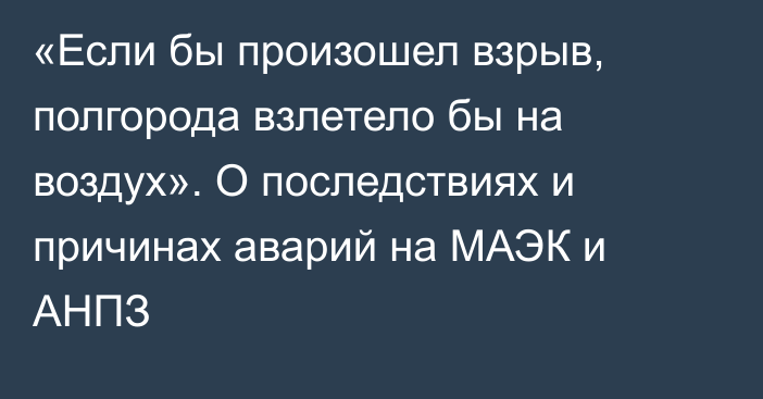 «Если бы произошел взрыв, полгорода взлетело бы на воздух». О последствиях и причинах аварий на МАЭК и АНПЗ