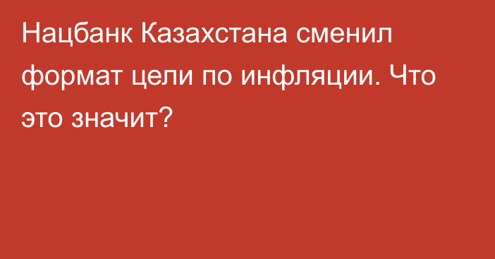 Нацбанк Казахстана сменил формат цели по инфляции. Что это значит?