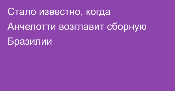 Стало известно, когда Анчелотти возглавит сборную Бразилии