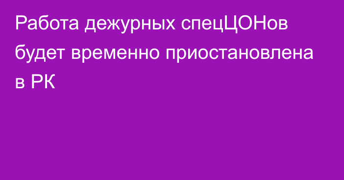 Работа дежурных спецЦОНов будет временно приостановлена в РК