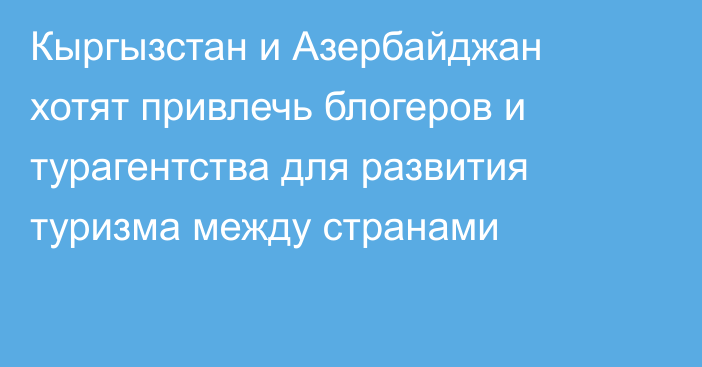 Кыргызстан и Азербайджан хотят привлечь блогеров и турагентства для развития туризма между странами