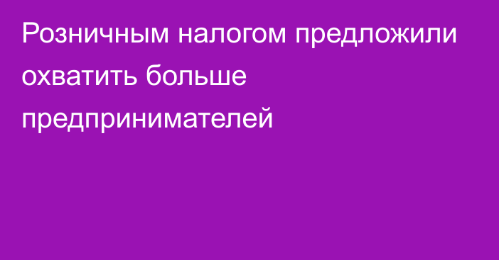 Розничным налогом предложили охватить больше предпринимателей