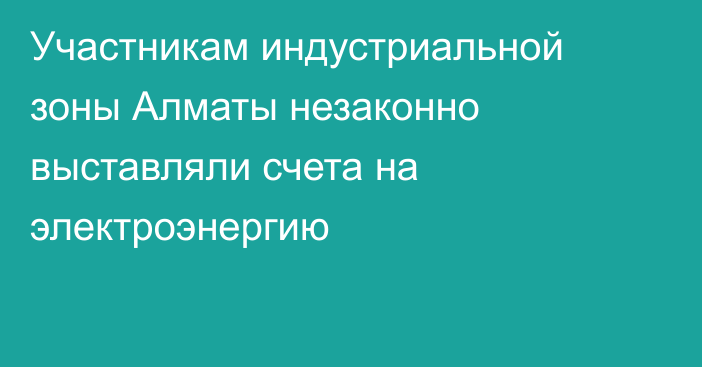 Участникам индустриальной зоны Алматы незаконно выставляли счета на электроэнергию