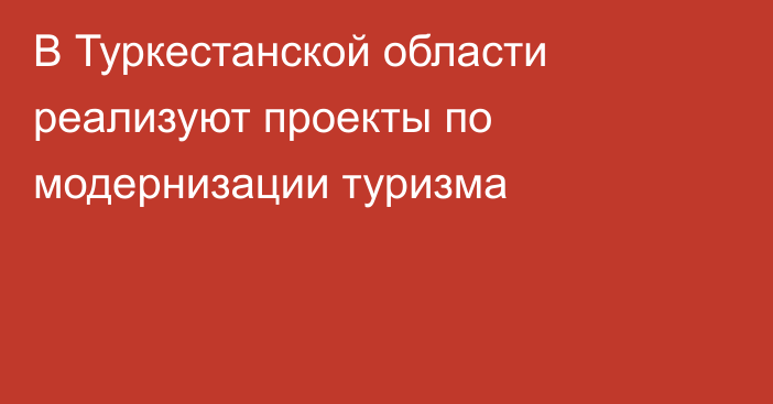 В Туркестанской области реализуют проекты по модернизации туризма